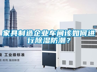 常見問題家具制造企業車間該如何進行除濕防潮？