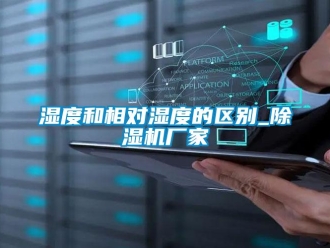 知識百科濕度和相對濕度的區別_除濕機廠家
