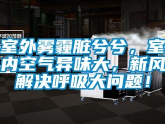 常見問題室外霧霾臟兮兮，室內空氣異味大，新風解決呼吸大問題！
