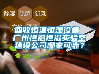 知識百科回收恒溫恒濕設備 廣州恒溫恒濕實驗室建設公司哪家可靠？