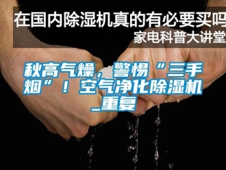 行業新聞秋高氣燥，警惕“三手煙”！空氣凈化除濕機_重復