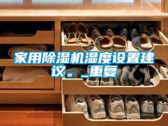 常見問題家用除濕機濕度設置建議。_重復