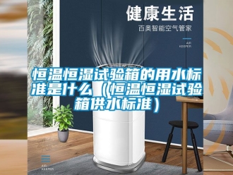 知識百科恒溫恒濕試驗箱的用水標準是什么（恒溫恒濕試驗箱供水標準）