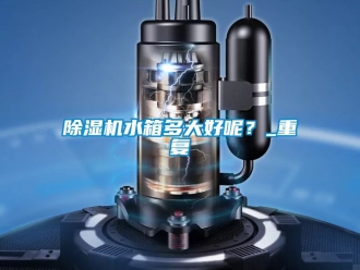 行業新聞除濕機水箱多大好呢？_重復