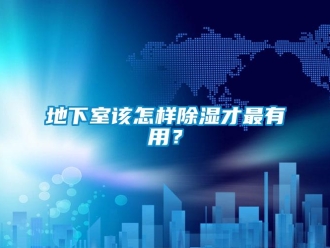 企業新聞地下室該怎樣除濕才最有用？