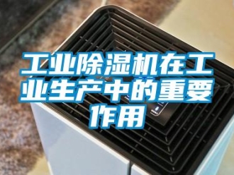 企業新聞工業除濕機在工業生產中的重要作用