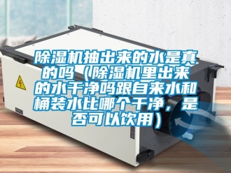 企業新聞除濕機抽出來的水是真的嗎（除濕機里出來的水干凈嗎跟自來水和桶裝水比哪個干凈，是否可以飲用）
