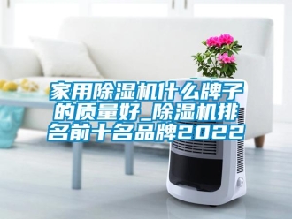 企業新聞家用除濕機什么牌子的質量好_除濕機排名前十名品牌2022