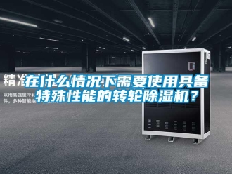 知識百科在什么情況下需要使用具備特殊性能的轉輪除濕機？