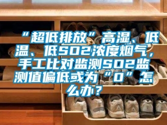 常見問題“超低排放”高濕、低溫、低SO2濃度煙氣，手工比對監測SO2監測值偏低或為“0”怎么辦？
