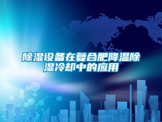 企業新聞除濕設備在復合肥降溫除濕冷卻中的應用