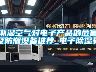 企業新聞潮濕空氣對電子產品的危害及防潮設備推薦_電子除濕機