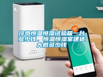 知識百科冷熱恒溫恒濕試驗箱一臺多少錢，恒溫恒濕室建造大概多少錢