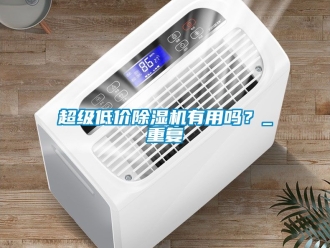 企業新聞超級低價除濕機有用嗎？_重復