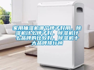 企業新聞家用抽濕機哪個牌子好用，除濕機什么牌子好，除濕機什么品牌的比較好，除濕機十大品牌排行榜