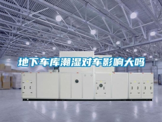 企業新聞地下車庫潮濕對車影響大嗎
