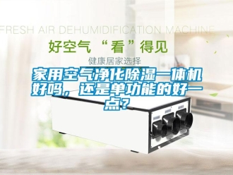 常見問題家用空氣凈化除濕一體機好嗎，還是單功能的好一點？