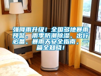 常見問題強降雨升級！全國多地暴雨預警，雨季防潮除濕、出行必備、暴雨天安全指南，一篇全知曉！