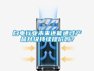 常見問題白電行業未來還能通過產品升級持續提價嗎？