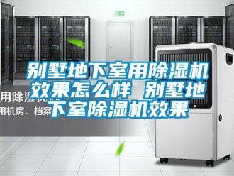 企業新聞別墅地下室用除濕機效果怎么樣 別墅地下室除濕機效果