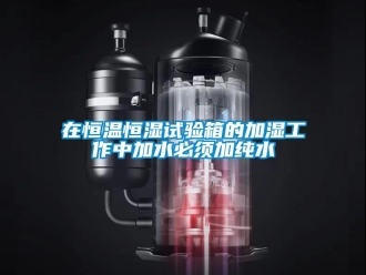 知識百科在恒溫恒濕試驗箱的加濕工作中加水必須加純水