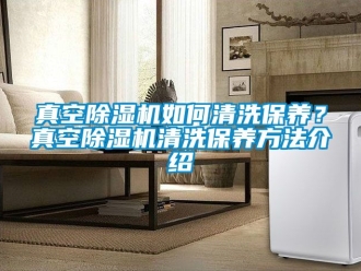 行業新聞真空除濕機如何清洗保養？真空除濕機清洗保養方法介紹