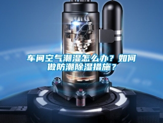 企業新聞車間空氣潮濕怎么辦？如何做防潮除濕措施？