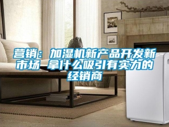 知識百科營銷：加濕機新產品開發新市場 拿什么吸引有實力的經銷商