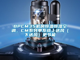 常見問題BPCM35機房恒溫恒濕空調，CM系列單系統上送風（下送風）更節能