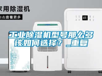 常見問題工業除濕機型號那么多該如何選擇？_重復