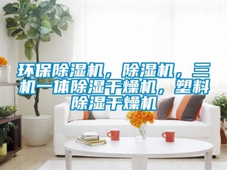 行業新聞環保除濕機，除濕機，三機一體除濕干燥機，塑料除濕干燥機