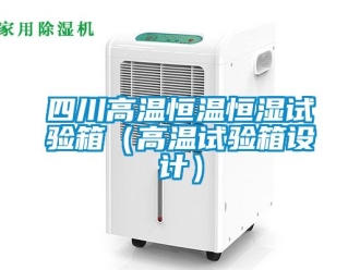知識百科四川高溫恒溫恒濕試驗箱（高溫試驗箱設計）