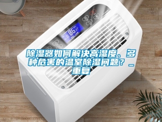 行業新聞除濕器如何解決高濕度、多種危害的溫室除濕問題？_重復