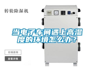 常見問題當電子車間遇上高濕度的環境怎么辦？