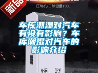企業新聞車庫潮濕對汽車有沒有影響？車庫潮濕對汽車的影響介紹