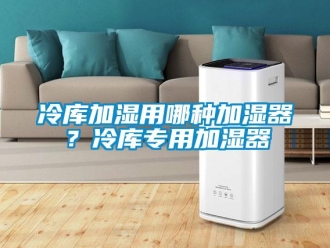 行業新聞冷庫加濕用哪種加濕器？冷庫專用加濕器