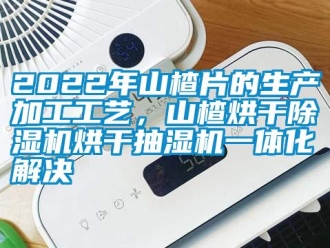 常見問題2022年山楂片的生產加工工藝，山楂烘干除濕機烘干抽濕機一體化解決