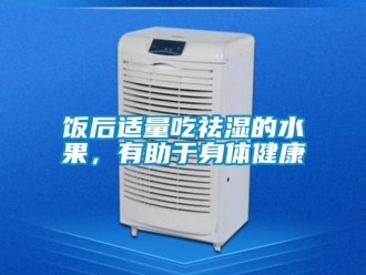 企業新聞飯后適量吃祛濕的水果，有助于身體健康