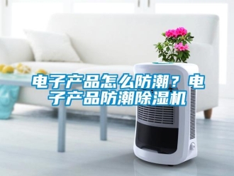 常見問題電子產品怎么防潮？電子產品防潮除濕機