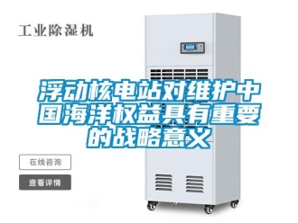 企業新聞浮動核電站對維護中國海洋權益具有重要的戰略意義