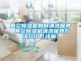 行業新聞真空除濕機如何清洗保養 真空除濕機清洗保養方法介紹【詳解】