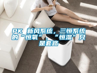 常見問題PK 新風系統，三恒系統的“恒氧”、“恒濕”只是套路