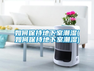 企業新聞如何保持地下室潮濕(如何保持地下室潮濕)