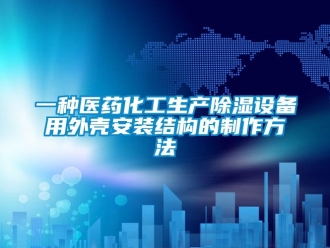 企業新聞一種醫藥化工生產除濕設備用外殼安裝結構的制作方法