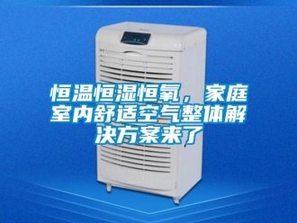 知識百科恒溫恒濕恒氧，家庭室內舒適空氣整體解決方案來了