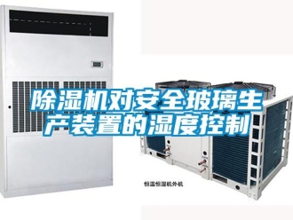 企業新聞除濕機對安全玻璃生產裝置的濕度控制