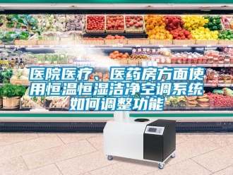知識百科醫院醫療、醫藥房方面使用恒溫恒濕潔凈空調系統如何調整功能