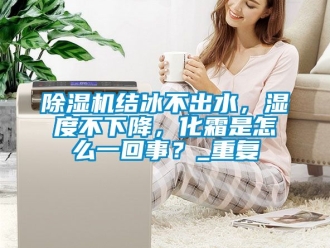 行業新聞除濕機結冰不出水，濕度不下降，化霜是怎么一回事？_重復