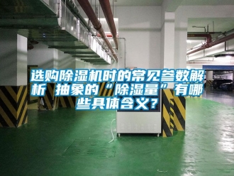 行業新聞選購除濕機時的常見參數解析 抽象的“除濕量”有哪些具體含義？