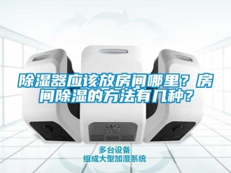 行業新聞除濕器應該放房間哪里？房間除濕的方法有幾種？